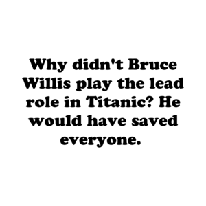 Why didn't Bruce Willis play the lead role in Titanic? He would have saved everyone. 