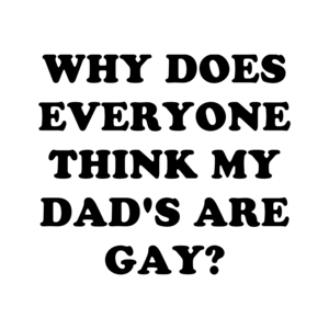 WHY DOES EVERYONE THINK MY DAD'S ARE GAY?