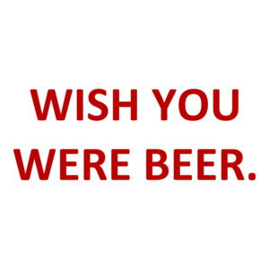 WISH YOU WERE BEER.