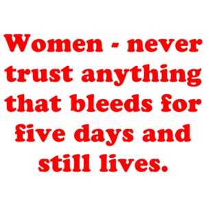 Women - never trust anything that bleeds for five days and still lives.