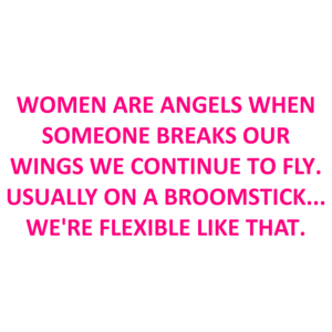 Women Are Angels When Someone Breaks Our Wings We Continue To Fly. Usually On A Broomstick... We're Flexible Like That.