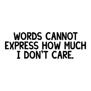 Words cannot express how much I don't care.