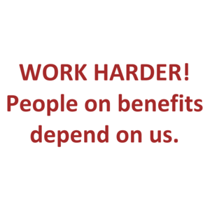 WORK HARDER! People on benefits depend on us.
