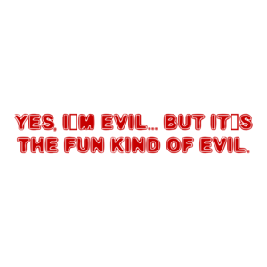 YES, I'M EVIL... BUT IT'S THE FUN KIND OF EVIL.