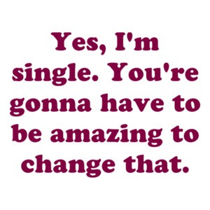 Yes, I'm single. You're gonna have to be amazing to change that.
