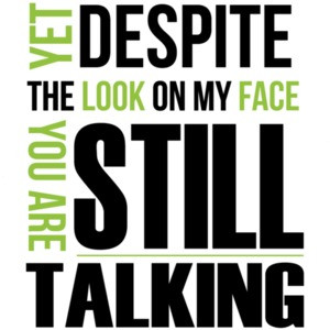 Yet despite the look on my face... you're still talking. Sarcastic