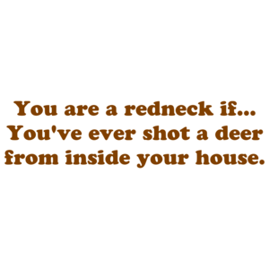 You are a redneck if... You've ever shot a deer from inside your house.