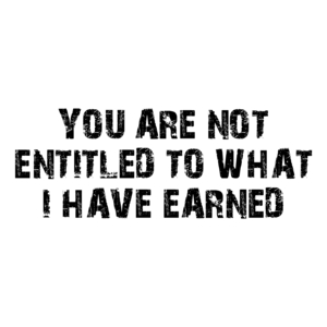 YOU ARE NOT ENTITLED TO WHAT I HAVE EARNED