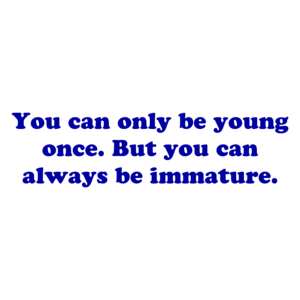 You can only be young once. But you can always be immature.