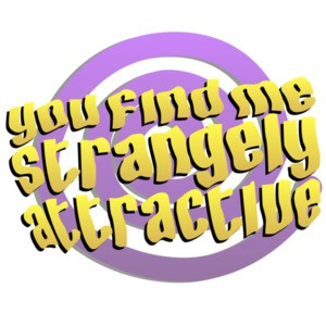 You find me strangely attractive. Funny
