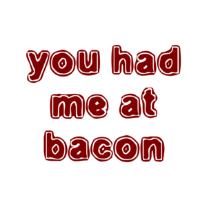 you had me at bacon