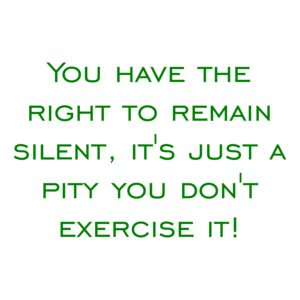 You have the right to remain silent, it's just a pity you don't exercise it!