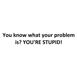 You know what your problem is? YOU'RE STUPID!