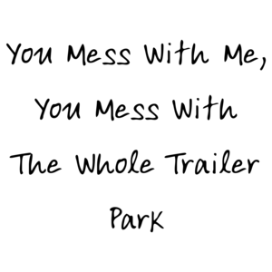 You Mess With Me, You Mess With The Whole Trailer Park