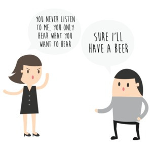 You never listen to me, you only hear what you want to hear. Sure, I'll have a beer - funny