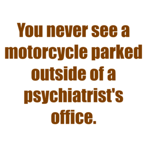 You never see a motorcycle parked outside of a psychiatrist's office.