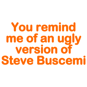 You Remind Me Of An Ugly Version Of Steve Buscemi! - Funny