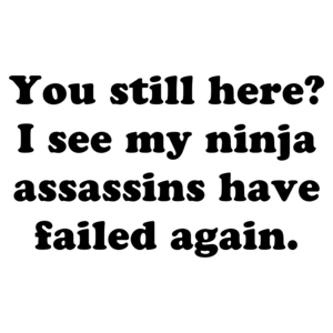 You still here? I see my ninja assassins have failed again.