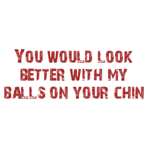 You would look better with my balls on your chin