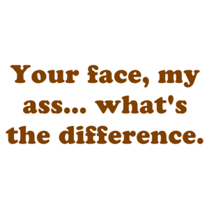 Your face, my ass... what's the difference.