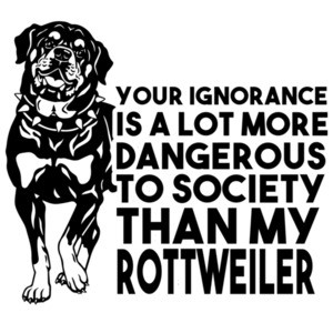 Your ignorance is a lot more dangerous to society than my rottweiler - Rottweiler