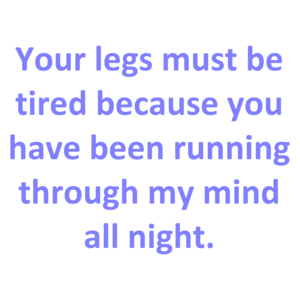 Your legs must be tired because you have been running through my mind all night.