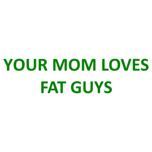 YOUR MOM LOVES FAT GUYS