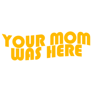 Your Mom Was Here