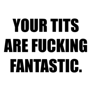 YOUR TITS ARE FUCKING FANTASTIC.