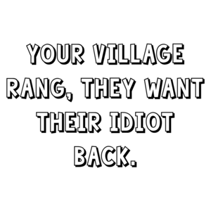 Your village rang, they want their idiot back.