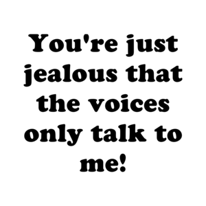 You're just jealous that the voices only talk to me!