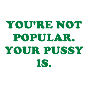 YOU'RE NOT POPULAR. YOUR PUSSY IS.