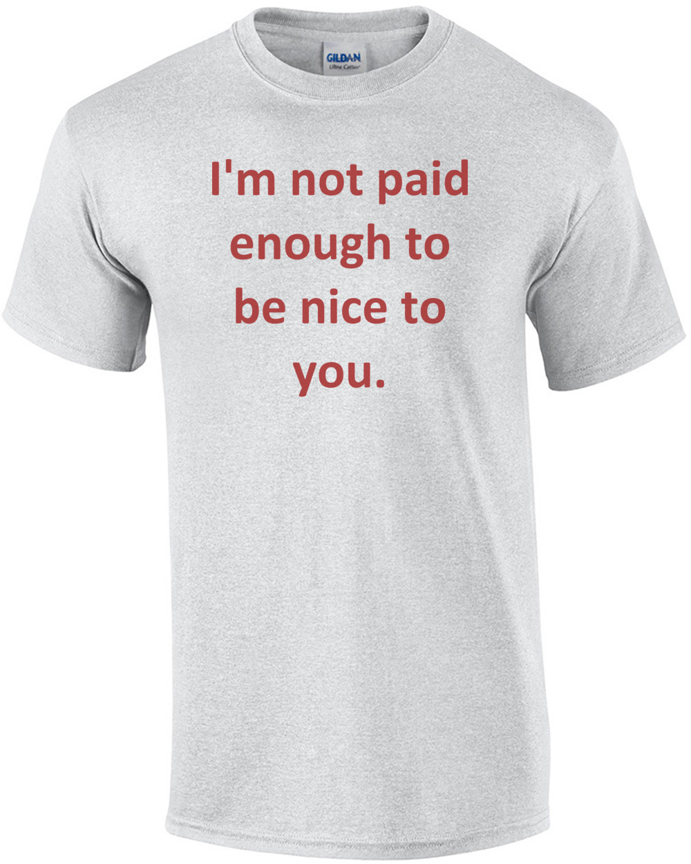 I'm not paid enough to be nice to you.
