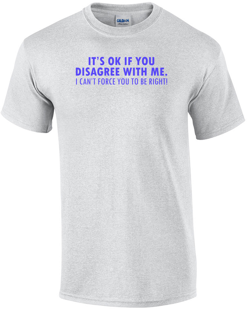 It's Ok If You Disagree With Me. I Can't Force You To Be Right! Funny